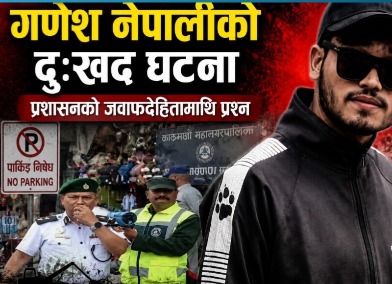पार्किङ विवाद र गणेश नेपालीको दुःखद घटना: प्रशासनको जवाफदेहितामाथि प्रश्न”